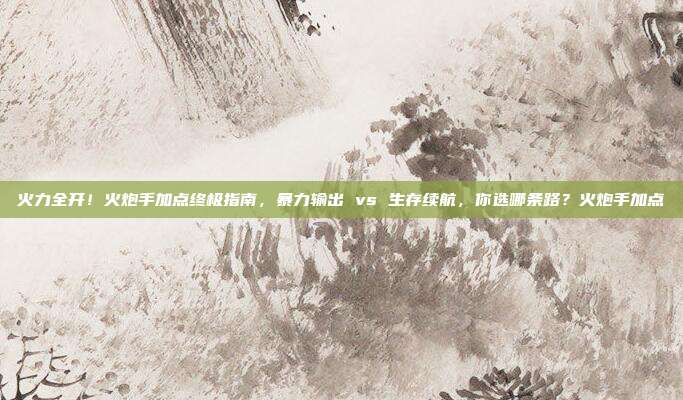 火力全开！火炮手加点终极指南，暴力输出 vs 生存续航，你选哪条路？火炮手加点