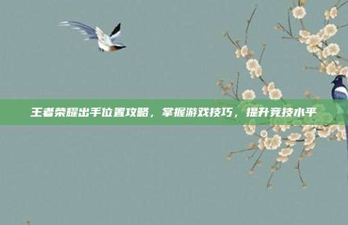 王者荣耀出手位置攻略，掌握游戏技巧，提升竞技水平