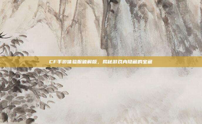 CF手游体验服破解版，揭秘游戏内隐藏的宝藏