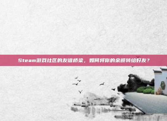 Steam游戏社区的友谊桥梁，如何将你的余额转给好友？