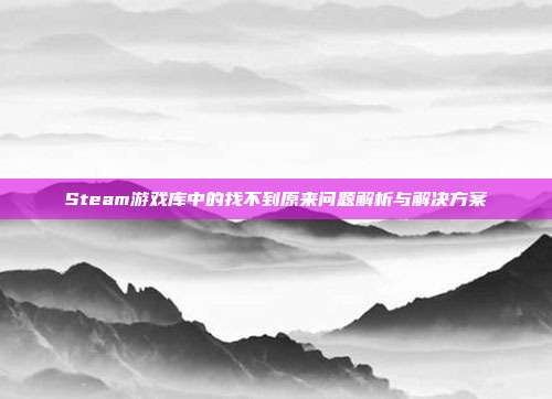 Steam游戏库中的找不到原来问题解析与解决方案