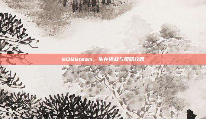 SOSSteam，生存挑战与策略攻略