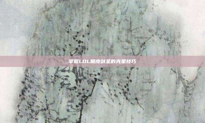 掌握LOL脆皮剑圣的克星技巧