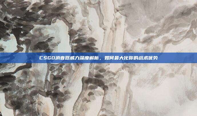 CSGO消音器威力深度解析，如何最大化你的战术优势