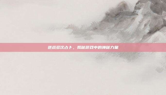 逆战多次占卜，揭秘游戏中的神秘力量