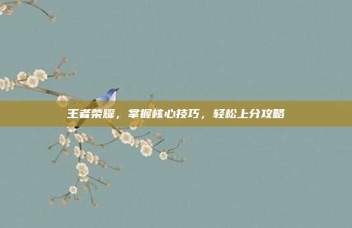 王者荣耀，掌握核心技巧，轻松上分攻略