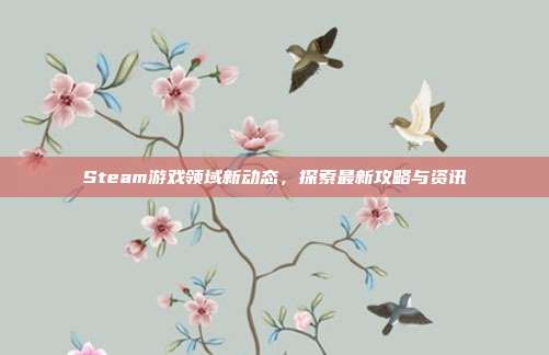 Steam游戏领域新动态，探索最新攻略与资讯