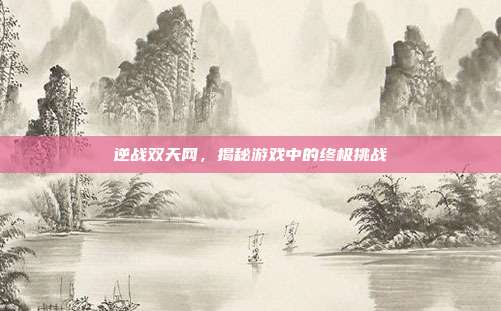 逆战双天网，揭秘游戏中的终极挑战