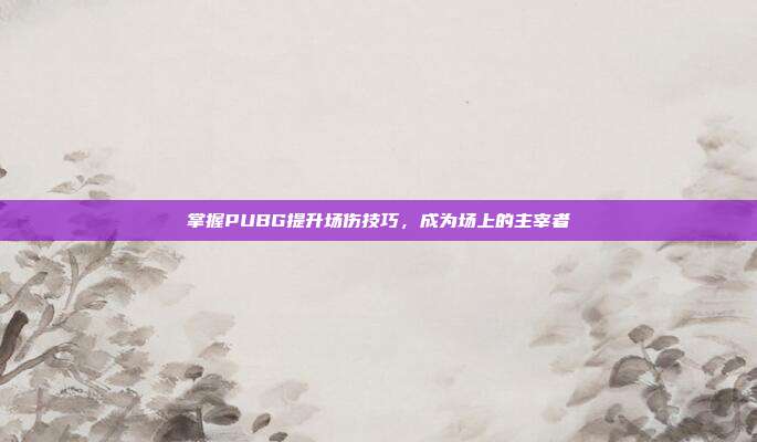 掌握PUBG提升场伤技巧，成为场上的主宰者