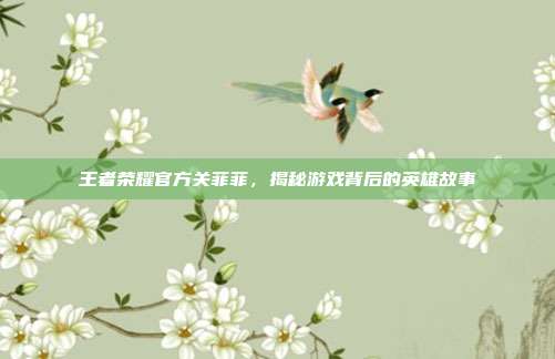 王者荣耀官方关菲菲，揭秘游戏背后的英雄故事