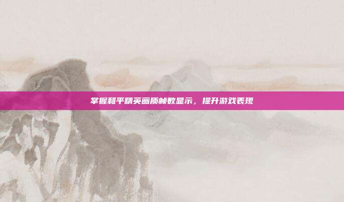 掌握和平精英画质帧数显示，提升游戏表现