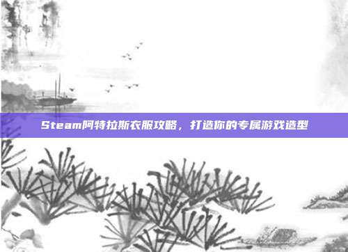Steam阿特拉斯衣服攻略，打造你的专属游戏造型