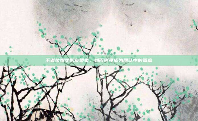 王者荣耀卖队友现象，如何避免成为团队中的毒瘤