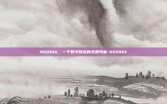 400kkk，一个数字背后的无限可能-400kkk