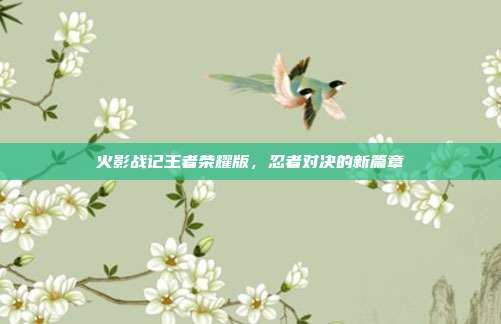火影战记王者荣耀版，忍者对决的新篇章