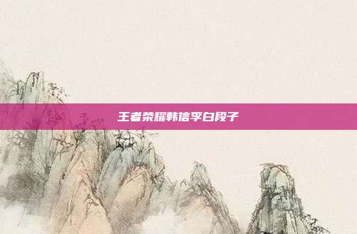 王者荣耀韩信李白段子