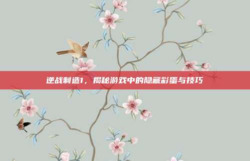 逆战制造1，揭秘游戏中的隐藏彩蛋与技巧