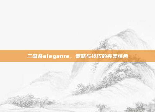 三国杀elegante，策略与技巧的完美结合