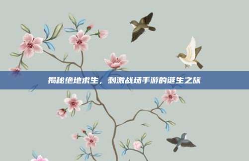 揭秘绝地求生，刺激战场手游的诞生之旅