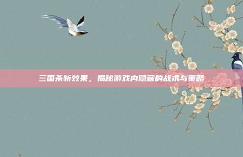 三国杀斩效果，揭秘游戏内隐藏的战术与策略