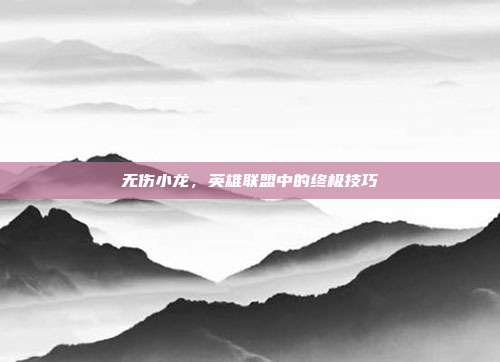 无伤小龙，英雄联盟中的终极技巧