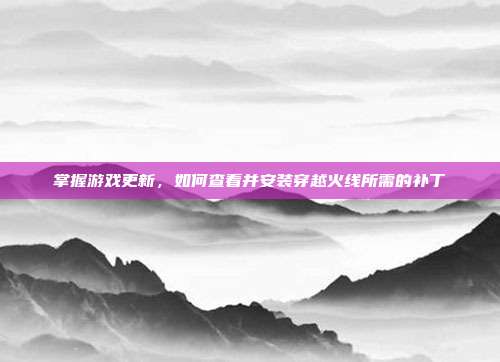 掌握游戏更新，如何查看并安装穿越火线所需的补丁