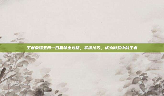 王者荣耀五月一日至尊宝攻略，掌握技巧，成为游戏中的王者