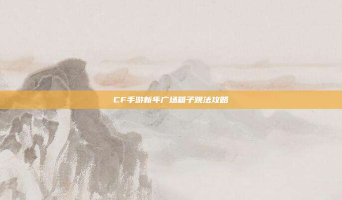 CF手游新年广场箱子跳法攻略