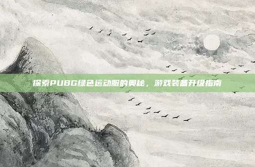 探索PUBG绿色运动服的奥秘，游戏装备升级指南