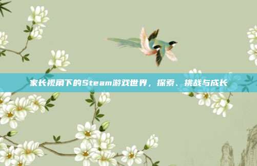 家长视角下的Steam游戏世界，探索、挑战与成长
