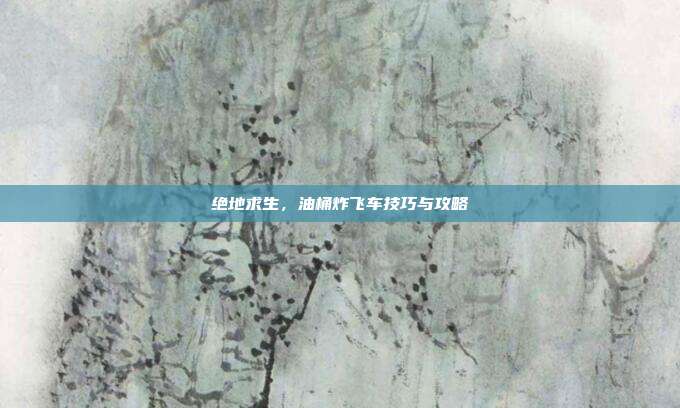 绝地求生，油桶炸飞车技巧与攻略
