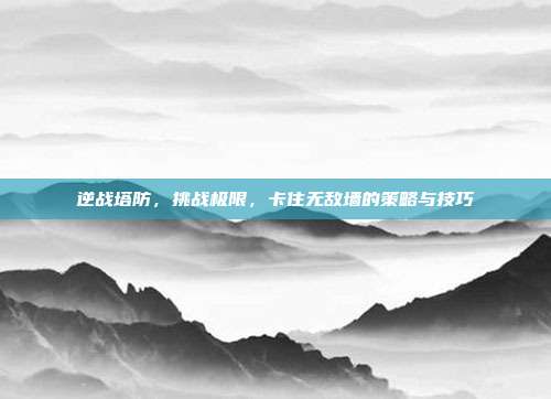 逆战塔防，挑战极限，卡住无敌墙的策略与技巧