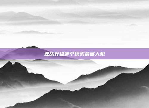 逆战升级哪个模式最多人机