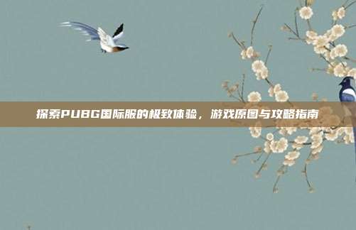 探索PUBG国际服的极致体验，游戏原图与攻略指南