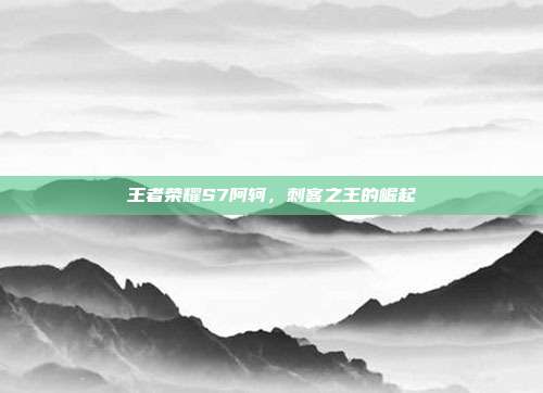 王者荣耀S7阿轲，刺客之王的崛起