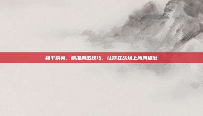 和平精英，精准射击技巧，让你在战场上所向披靡