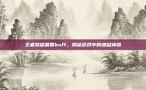 王者荣耀最香buff，揭秘游戏中的增益神器