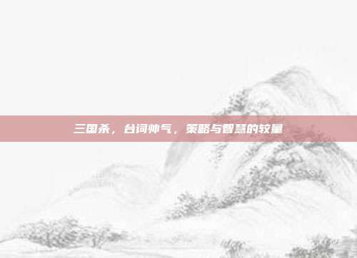三国杀，台词帅气，策略与智慧的较量