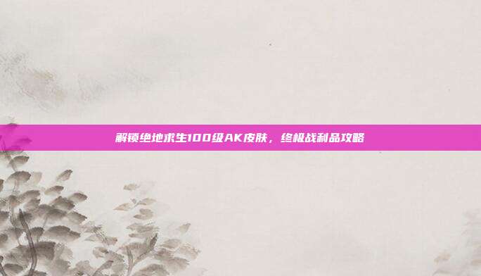解锁绝地求生100级AK皮肤，终极战利品攻略