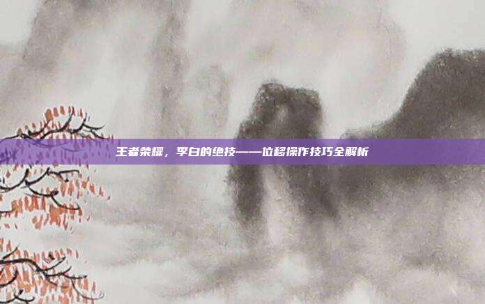 王者荣耀，李白的绝技——位移操作技巧全解析
