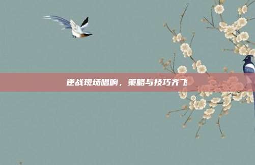 逆战现场唱响，策略与技巧齐飞