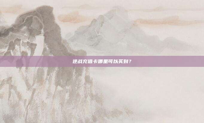 逆战充值卡哪里可以买到？