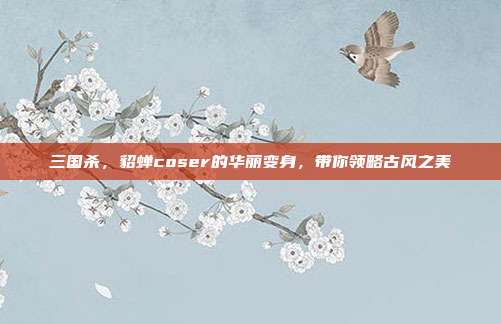 三国杀，貂蝉coser的华丽变身，带你领略古风之美