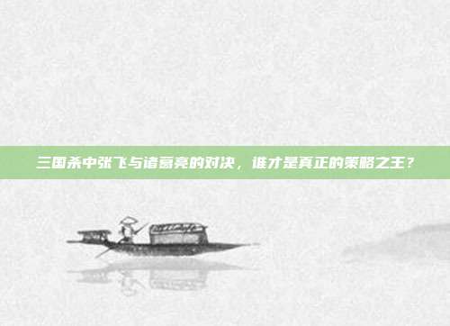 三国杀中张飞与诸葛亮的对决，谁才是真正的策略之王？