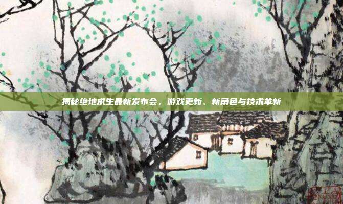 揭秘绝地求生最新发布会，游戏更新、新角色与技术革新