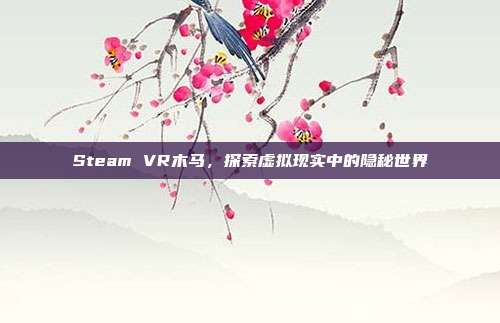 Steam VR木马，探索虚拟现实中的隐秘世界