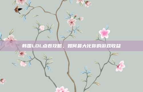 韩国LOL点卷攻略，如何最大化你的游戏收益