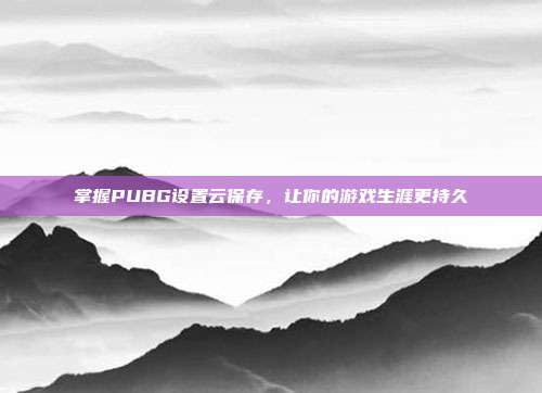 掌握PUBG设置云保存，让你的游戏生涯更持久