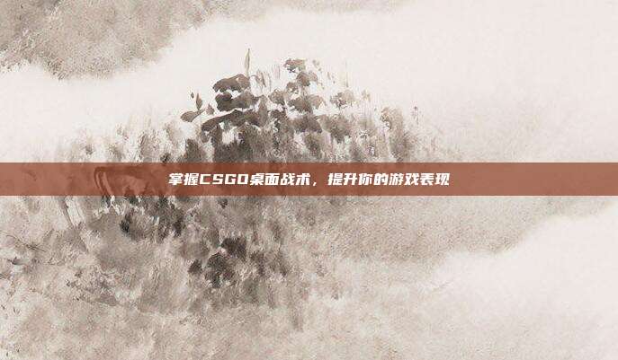 掌握CSGO桌面战术，提升你的游戏表现
