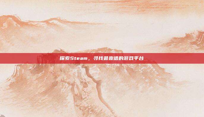 探索Steam，寻找最靠谱的游戏平台